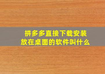 拼多多直接下载安装放在桌面的软件叫什么