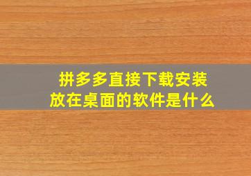 拼多多直接下载安装放在桌面的软件是什么