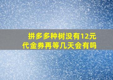 拼多多种树没有12元代金券再等几天会有吗