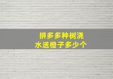 拼多多种树浇水送橙子多少个