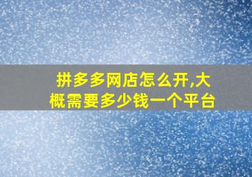 拼多多网店怎么开,大概需要多少钱一个平台