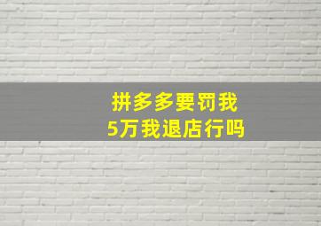 拼多多要罚我5万我退店行吗