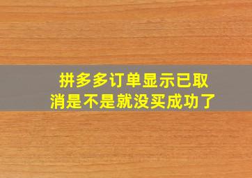 拼多多订单显示已取消是不是就没买成功了