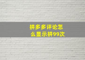 拼多多评论怎么显示拼99次