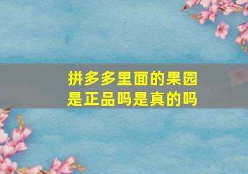 拼多多里面的果园是正品吗是真的吗