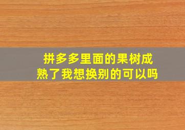 拼多多里面的果树成熟了我想换别的可以吗