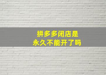 拼多多闭店是永久不能开了吗