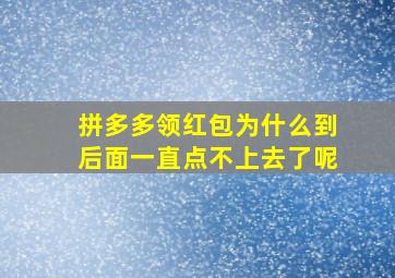 拼多多领红包为什么到后面一直点不上去了呢