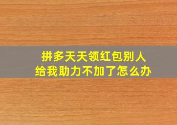 拼多天天领红包别人给我助力不加了怎么办