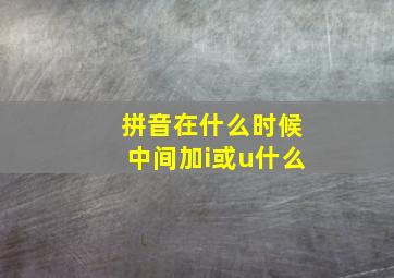 拼音在什么时候中间加i或u什么