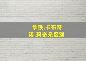 拿铁,卡布奇诺,玛奇朵区别