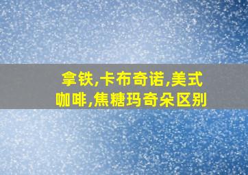 拿铁,卡布奇诺,美式咖啡,焦糖玛奇朵区别