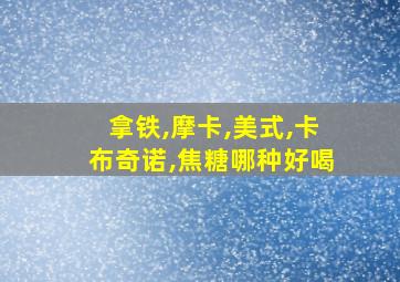 拿铁,摩卡,美式,卡布奇诺,焦糖哪种好喝