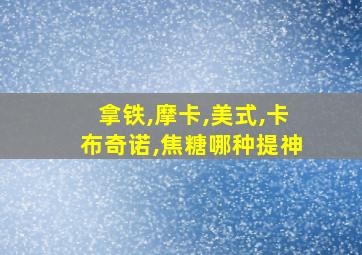 拿铁,摩卡,美式,卡布奇诺,焦糖哪种提神