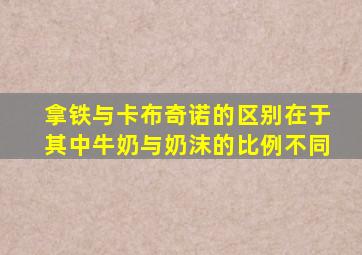 拿铁与卡布奇诺的区别在于其中牛奶与奶沫的比例不同