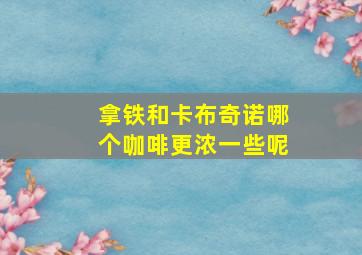 拿铁和卡布奇诺哪个咖啡更浓一些呢