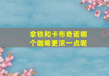 拿铁和卡布奇诺哪个咖啡更浓一点呢