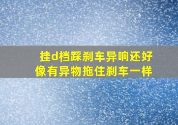 挂d档踩刹车异响还好像有异物拖住刹车一样