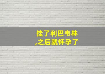 挂了利巴韦林,之后就怀孕了