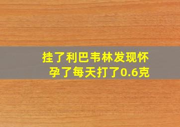 挂了利巴韦林发现怀孕了每天打了0.6克