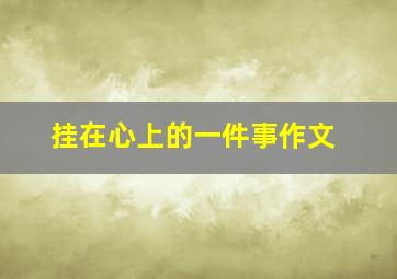 挂在心上的一件事作文