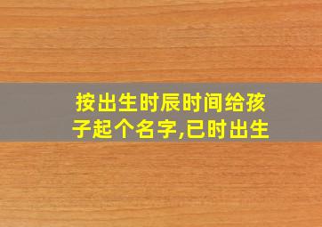 按出生时辰时间给孩子起个名字,已时出生