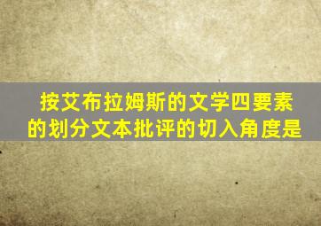 按艾布拉姆斯的文学四要素的划分文本批评的切入角度是