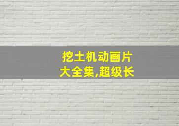 挖土机动画片大全集,超级长