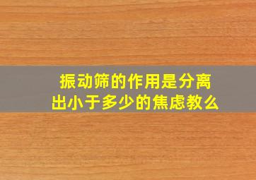 振动筛的作用是分离出小于多少的焦虑教么