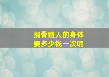 捐骨髓人的身体要多少钱一次呢