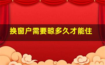 换窗户需要晾多久才能住