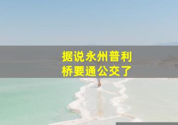 据说永州普利桥要通公交了