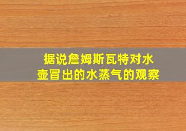 据说詹姆斯瓦特对水壶冒出的水蒸气的观察