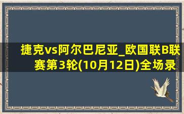 捷克vs阿尔巴尼亚_欧国联B联赛第3轮(10月12日)全场录像