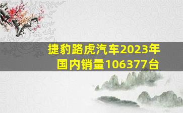 捷豹路虎汽车2023年国内销量106377台