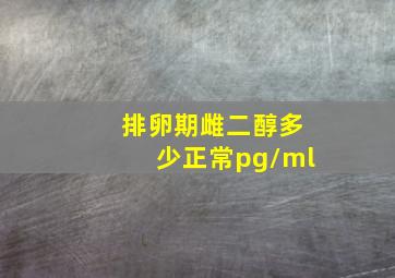 排卵期雌二醇多少正常pg/ml