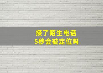 接了陌生电话5秒会被定位吗