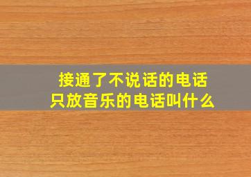 接通了不说话的电话只放音乐的电话叫什么