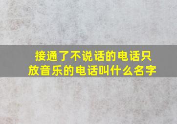 接通了不说话的电话只放音乐的电话叫什么名字