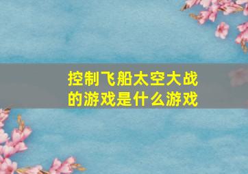 控制飞船太空大战的游戏是什么游戏