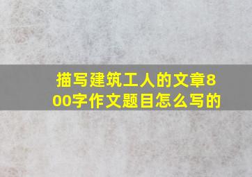 描写建筑工人的文章800字作文题目怎么写的