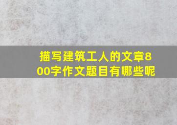 描写建筑工人的文章800字作文题目有哪些呢