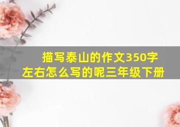 描写泰山的作文350字左右怎么写的呢三年级下册