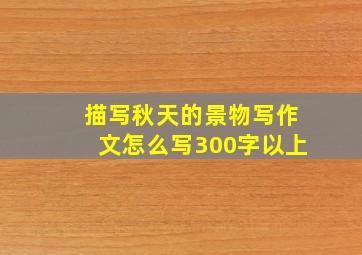 描写秋天的景物写作文怎么写300字以上