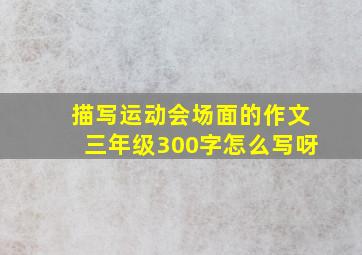 描写运动会场面的作文三年级300字怎么写呀