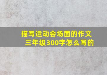 描写运动会场面的作文三年级300字怎么写的