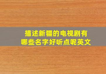 描述新疆的电视剧有哪些名字好听点呢英文