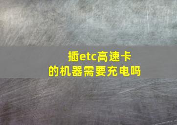 插etc高速卡的机器需要充电吗