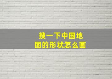 搜一下中国地图的形状怎么画