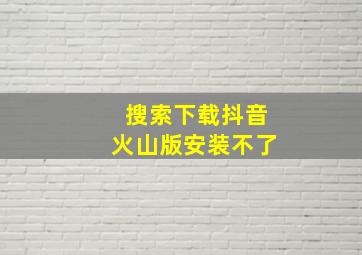 搜索下载抖音火山版安装不了